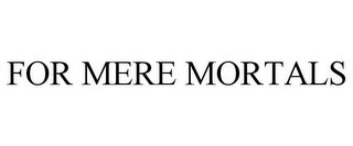 FOR MERE MORTALS