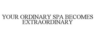 YOUR ORDINARY SPA BECOMES EXTRAORDINARY