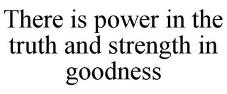 THERE IS POWER IN THE TRUTH AND STRENGTH IN GOODNESS