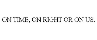 ON TIME, ON RIGHT OR ON US.