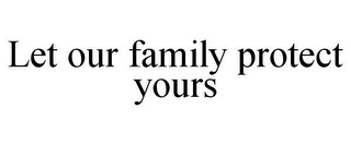 LET OUR FAMILY PROTECT YOURS