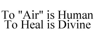 TO "AIR" IS HUMAN TO HEAL IS DIVINE