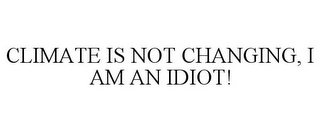 CLIMATE IS NOT CHANGING, I AM AN IDIOT!