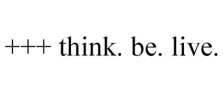 +++ THINK. BE. LIVE.