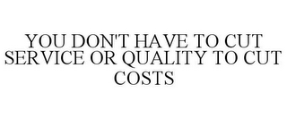 YOU DON'T HAVE TO CUT SERVICE OR QUALITY TO CUT COSTS