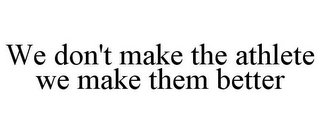 WE DON'T MAKE THE ATHLETE WE MAKE THEM BETTER