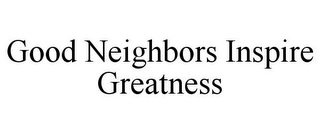 GOOD NEIGHBORS INSPIRE GREATNESS