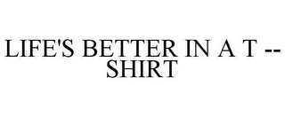 LIFE'S BETTER IN A T -- SHIRT