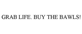 GRAB LIFE. BUY THE BAWLS!