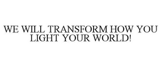 WE WILL TRANSFORM HOW YOU LIGHT YOUR WORLD!