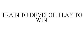 TRAIN TO DEVELOP. PLAY TO WIN.