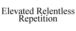 ELEVATED RELENTLESS REPETITION