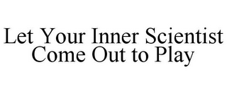 LET YOUR INNER SCIENTIST COME OUT TO PLAY