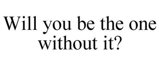 WILL YOU BE THE ONE WITHOUT IT?