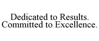 DEDICATED TO RESULTS. COMMITTED TO EXCELLENCE.