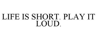 LIFE IS SHORT. PLAY IT LOUD.