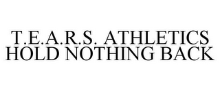 T.E.A.R.S. ATHLETICS HOLD NOTHING BACK