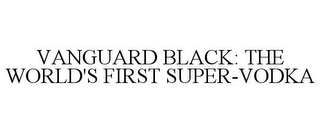 VANGUARD BLACK: THE WORLD'S FIRST SUPER-VODKA