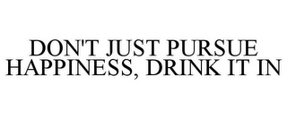 DON'T JUST PURSUE HAPPINESS, DRINK IT IN