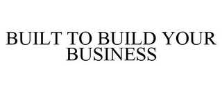 BUILT TO BUILD YOUR BUSINESS