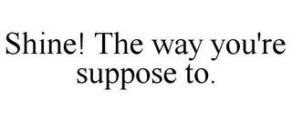 SHINE! THE WAY YOU'RE SUPPOSE TO.