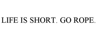 LIFE IS SHORT. GO ROPE.