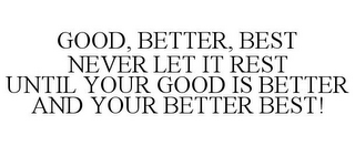 GOOD, BETTER, BEST NEVER LET IT REST UNTIL YOUR GOOD IS BETTER AND YOUR BETTER BEST!