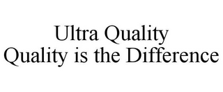 ULTRA QUALITY QUALITY IS THE DIFFERENCE