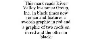 THIS MARK READS RIVER VALLEY INSURANCE GROUP, INC. IN BLACK TIMES NEW ROMAN AND FEATURES A SWOOSH GRAPHIC IN RED AND A GRAPHIC OF TWO ROOFS ON IN RED AND THE OTHER IN BLACK.