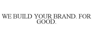 WE BUILD YOUR BRAND. FOR GOOD.