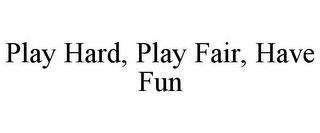 PLAY HARD, PLAY FAIR, HAVE FUN