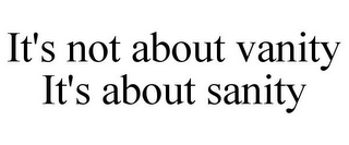 IT'S NOT ABOUT VANITY IT'S ABOUT SANITY