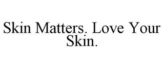 SKIN MATTERS. LOVE YOUR SKIN.