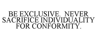 BE EXCLUSIVE. NEVER SACRIFICE INDIVIDUALITY FOR CONFORMITY.