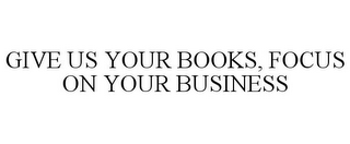 GIVE US YOUR BOOKS, FOCUS ON YOUR BUSINESS