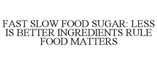 FAST SLOW FOOD SUGAR: LESS IS BETTER INGREDIENTS RULE FOOD MATTERS