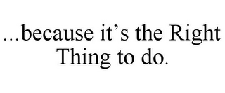 ...BECAUSE IT'S THE RIGHT THING TO DO.