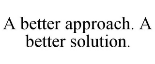 A BETTER APPROACH. A BETTER SOLUTION.