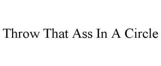 THROW THAT ASS IN A CIRCLE