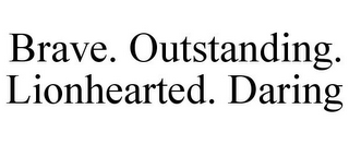 BRAVE. OUTSTANDING. LIONHEARTED. DARING