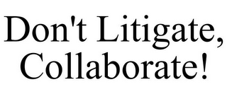 DON'T LITIGATE, COLLABORATE!