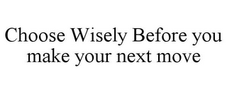 CHOOSE WISELY BEFORE YOU MAKE YOUR NEXT MOVE