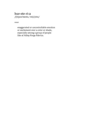 HUE-STE-RI-A /(H)YOO'STERE,-'STI(E)RE/ NOUN EXAGGERATED OR UNCONTROLLABLE EMOTION OR EXCITEMENT OVER A COLOR OR SHADE, ESPECIALLY AMONG A GROUP OF PEOPLE LIKE AT VALLEY FORGE FABRICS.