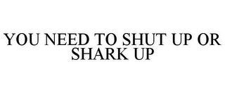 YOU NEED TO SHUT UP OR SHARK UP