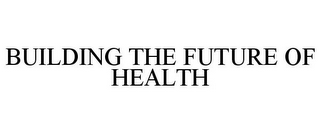 BUILDING THE FUTURE OF HEALTH