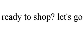 READY TO SHOP? LET'S GO