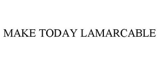 MAKE TODAY LAMARCABLE