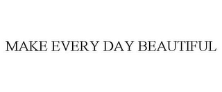 MAKE EVERY DAY BEAUTIFUL