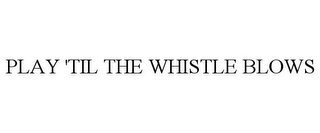 PLAY 'TIL THE WHISTLE BLOWS