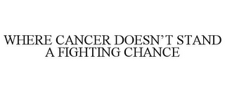 WHERE CANCER DOESN'T STAND A FIGHTING CHANCE